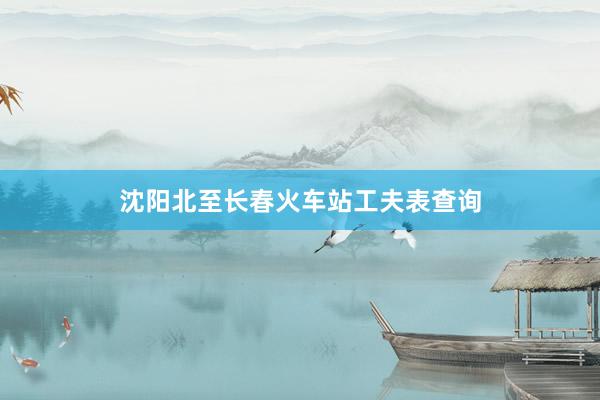 沈阳北至长春火车站工夫表查询