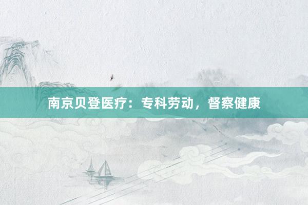 南京贝登医疗：专科劳动，督察健康