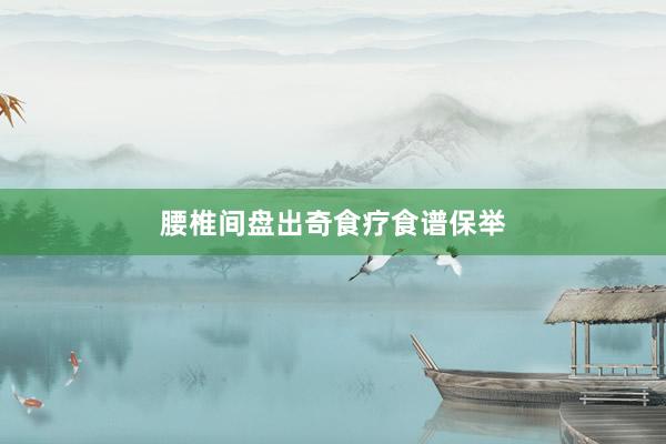 腰椎间盘出奇食疗食谱保举